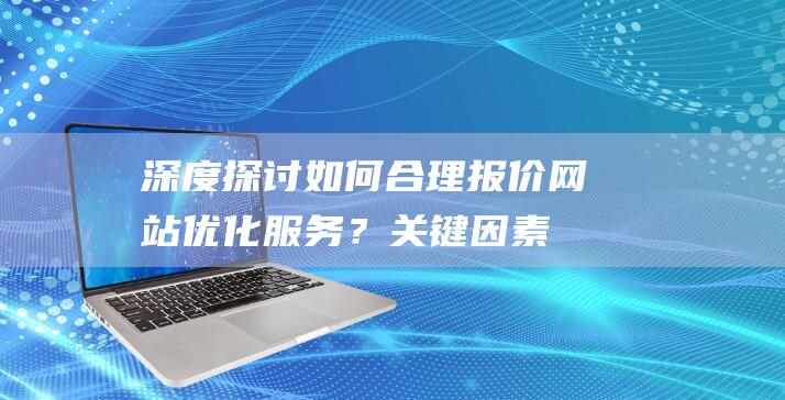 深度探讨：如何合理报价网站优化服务？关键因素与策略分析 (深度的探讨)