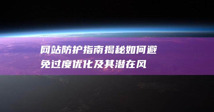 网站防护指南：揭秘如何避免过度优化及其潜在风险 (网站防护指南最新)