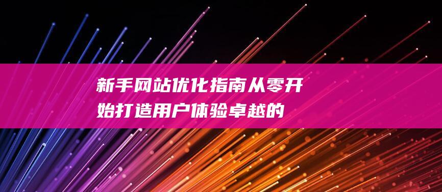 新手网站优化指南：从零开始打造用户体验卓越的网站 (新网站怎么优化)