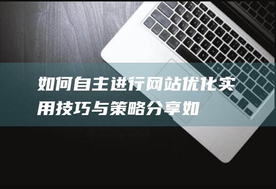 如何自主进行网站优化：实用技巧与策略分享 (如何自主进行图像信息采集)