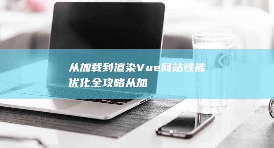 从加载到渲染Vue网站性能优化全攻略从加