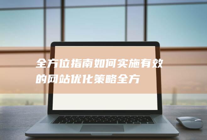 全方位指南：如何实施有效的网站优化策略 (全方位指南针)