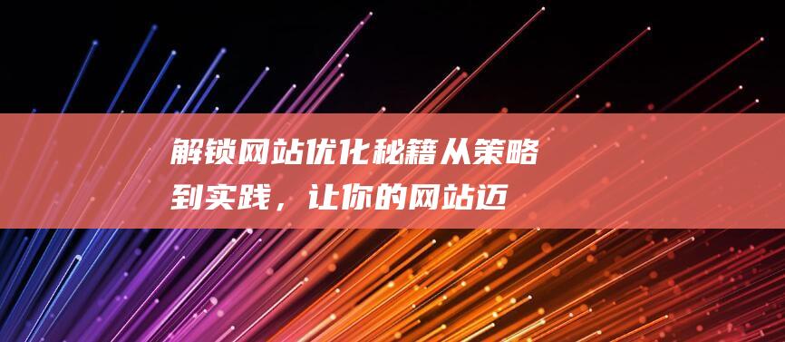 解锁网站优化秘籍：从策略到实践，让你的网站迈向成功之路 (解锁网站优化方案)