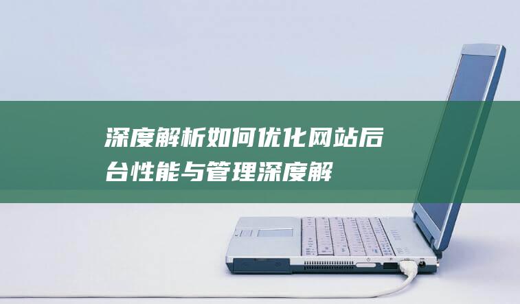 深度解析：如何优化网站后台性能与管理 (深度解析如懿传)