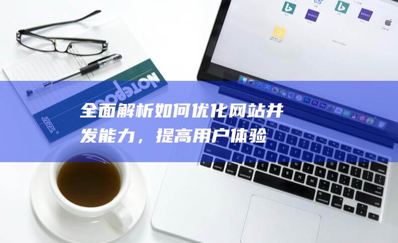 全面解析：如何优化网站并发能力，提高用户体验 (全面解析如何删除元素)