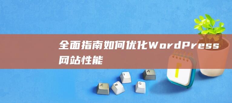 全面指南：如何优化WordPress网站性能与用户体验 (指南全面发展)