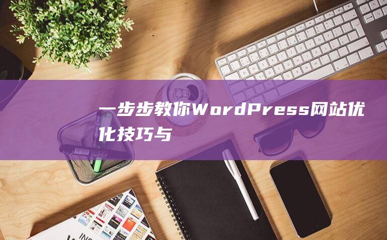 一步步教你：WordPress网站优化技巧与策略 (怎么注册淘宝网店 一步步教你)