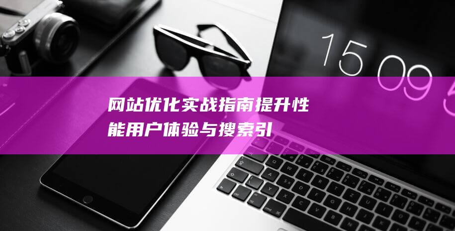 网站优化实战指南：提升性能、用户体验与搜索引擎排名 (网站优化实战案例分享)