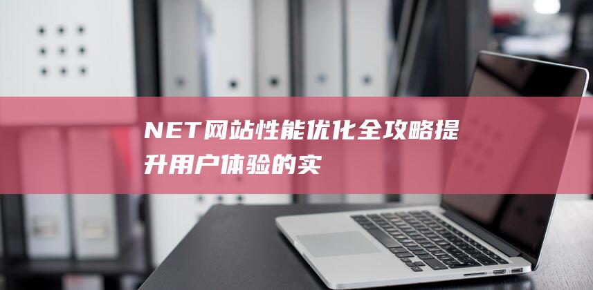 .NET网站性能优化全攻略：提升用户体验的实用技巧 (.net网站有哪些)