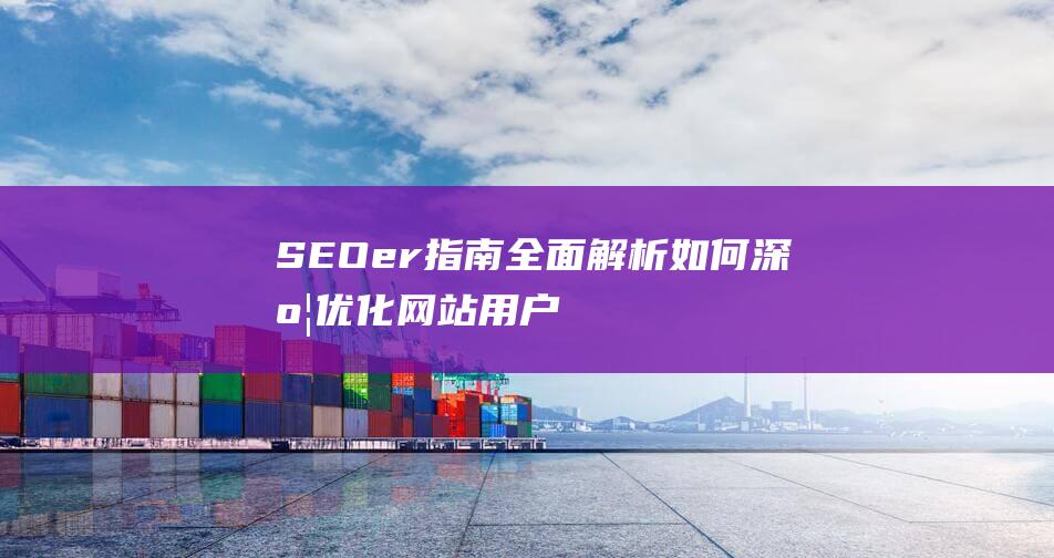 SEOer指南：全面解析如何深度优化网站用户体验与搜索引擎可见度