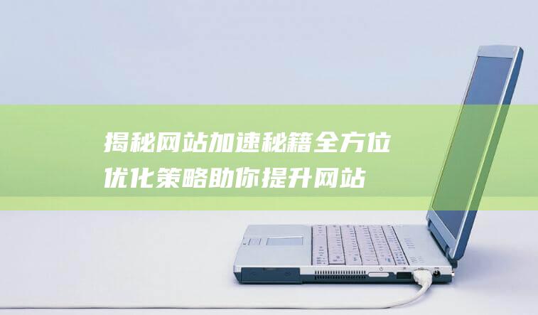 揭秘网站加速秘籍：全方位优化策略助你提升网站速度与性能 (揭秘网站加速软件)