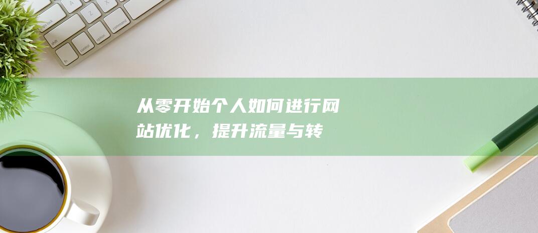 从零开始：个人如何进行网站优化，提升流量与转化率 (从零开始个性签名)