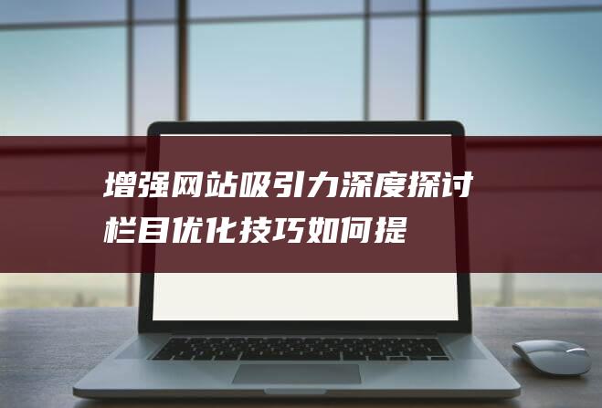 增强吸引力深度探讨栏目优化如何提