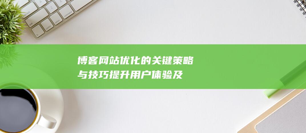 博客网站优化的关键策略与技巧：提升用户体验及搜索引擎排名 (博客网站优化怎么做)