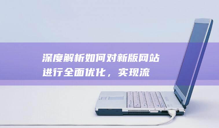 深度解析：如何对新版网站进行全面优化，实现流量与转化的双重增长 (深度解析如何进行杉木幼林的经济抚育)