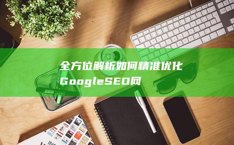 全方位解析：如何精准优化Google SEO网站以提升搜索排名和用户体验 (全方位解析个人风险)