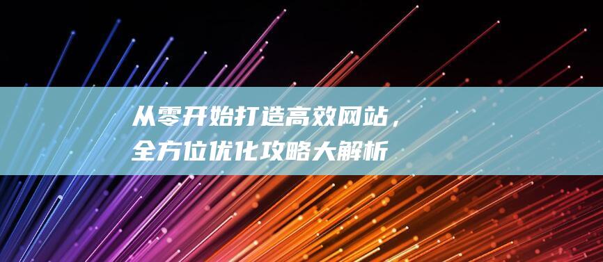 从零开始：打造高效网站，全方位优化攻略大解析 (从零开始打造不朽仙域免费)