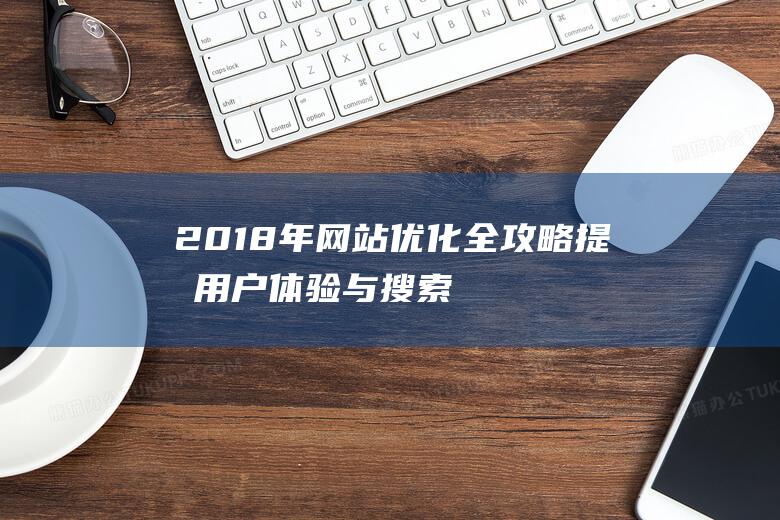 2018年网站优化全攻略：提升用户体验与搜索引擎排名的关键策略 (2018年网络歌曲排行榜)