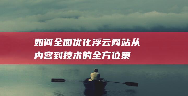 如何全面优化浮云网站：从内容到技术的全方位策略 (如何全面优化产业结构)