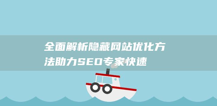 全面解析隐藏网站优化方法：助力SEO专家快速提升网站表现 (全面解析隐藏游戏)