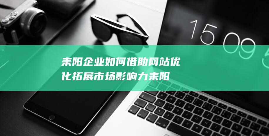 耒阳企业如何借助网站优化拓展市场影响力 (耒阳市企业)