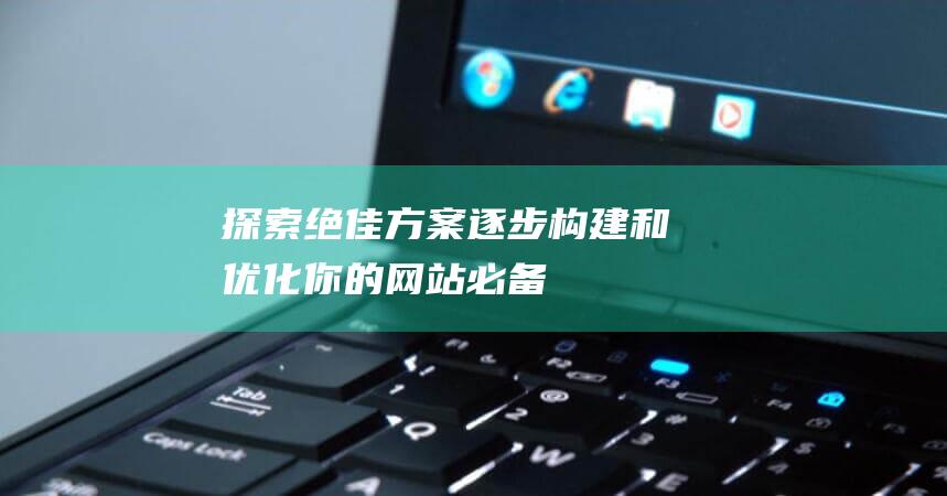 探索绝佳方案：逐步构建和优化你的网站——必备指南 (探索绝佳方案的意义)