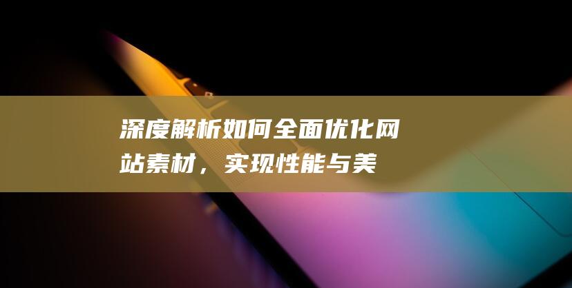 深度解析：如何全面优化网站素材，实现性能与美观的双赢 (深度解析如何进行杉木幼林的经济抚育)