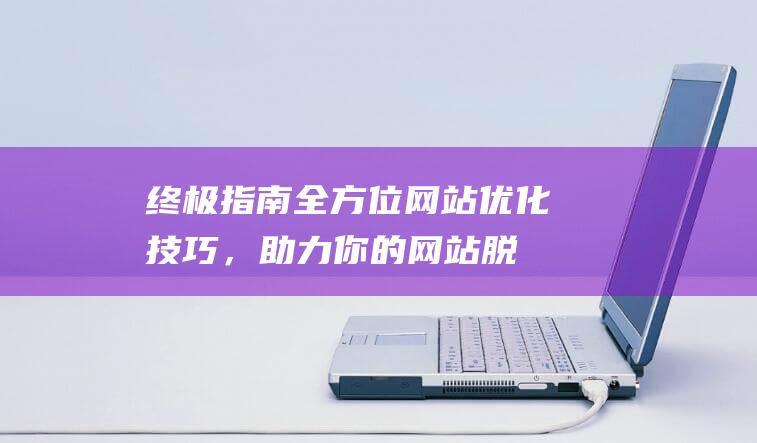 终极指南：全方位网站优化技巧，助力你的网站脱颖而出 (终极指南针官方网站)