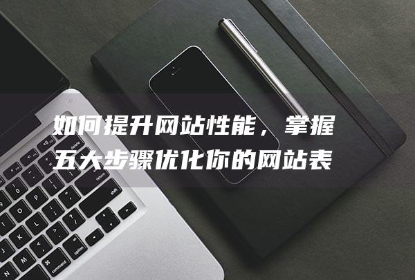 如何提升网站性能，掌握五大步骤优化你的网站表现 (如何提升网站权重)