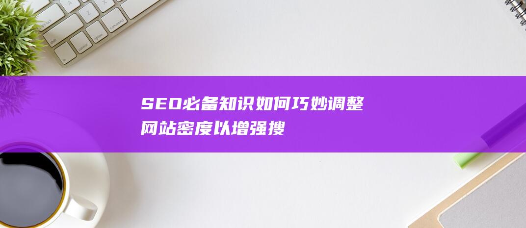 SEO必备知识：如何巧妙调整网站密度以增强搜索引擎表现 (seo入门知识)