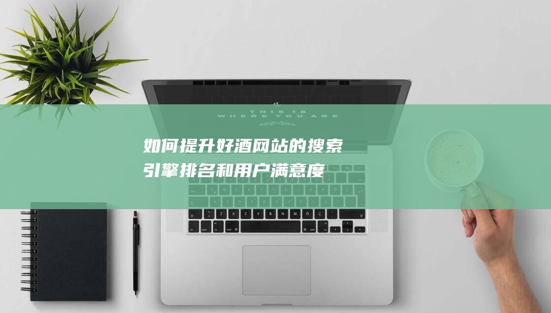 如何提升好酒网站的搜索引擎排名和用户满意度——优化策略分享 (如何提升酒量跟酒品)