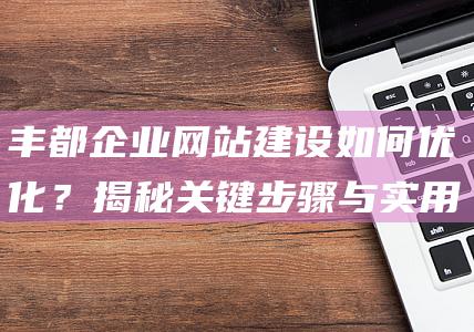 丰都企业网站建设如何优化？揭秘关键步骤与实用技巧 (丰都县企业)