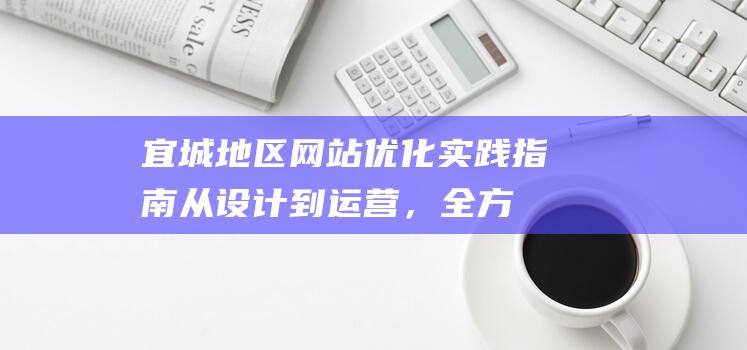 宜城地区网站优化实践指南：从设计到运营，全方位提升网站质量 (宜城市网站)