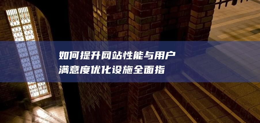 如何提升网站性能与用户满意度：优化设施全面指南 (如何提升网站权重)