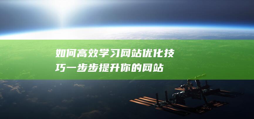 如何高效学习网站优化技巧：一步步提升你的网站性能 (如何提高学习效率)