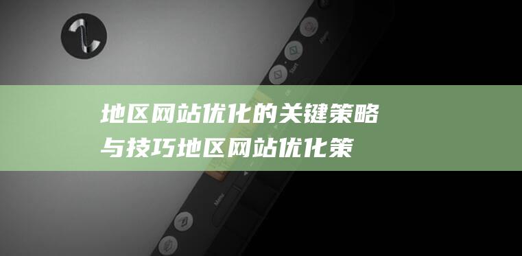 地区网站优化的关键策略与技巧 (地区网站优化策略)