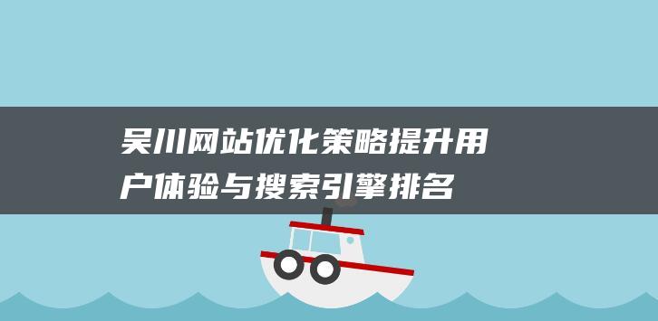 吴川网站优化策略：提升用户体验与搜索引擎排名 (吴川论坛新闻头条)