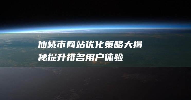 仙桃市网站优化策略大揭秘：提升排名、用户体验与转化率的关键方法 (仙桃市网站优选超市)