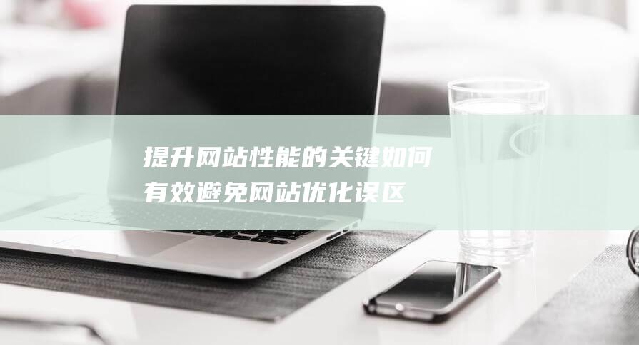 提升网站性能的关键：如何有效避免网站优化误区 (提升网站性能的方法)