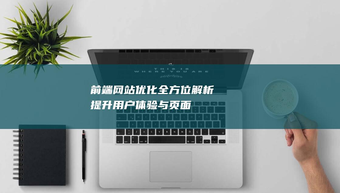 <前端网站优化全方位解析：提升用户体验与页面加载速度的关键技巧