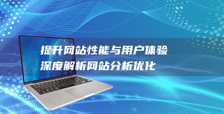 提升网站性能与用户体验：深度解析网站分析优化策略 (提升网站性能的方法)