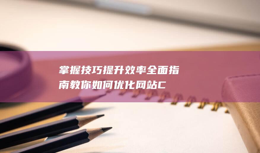 掌握技巧提升效率：全面指南教你如何优化网站CSS (掌握技巧提升能力)