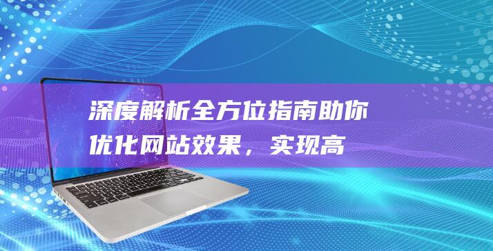 深度解析：全方位指南助你优化网站效果，实现高效转化 (深度解析全明星打仗)