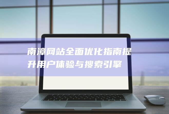 南漳网站全面优化指南：提升用户体验与搜索引擎排名 (南漳官网)