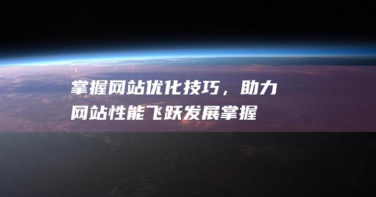 掌握网站优化技巧，助力网站性能飞跃发展 (掌握网站优化的方法)