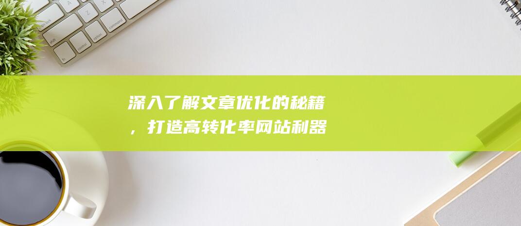 深入了解文章优化的秘籍，打造高转化率网站利器(深入后面填什么)