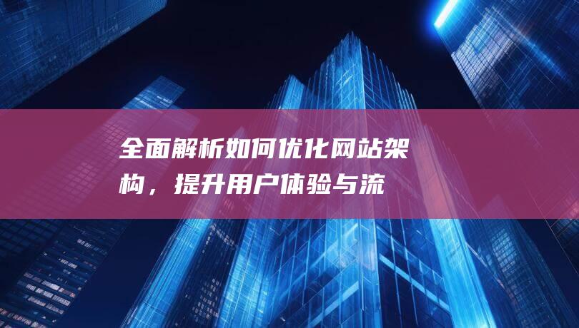 全面解析：如何优化网站架构，提升用户体验与流量转化 (全面解析是什么意思)