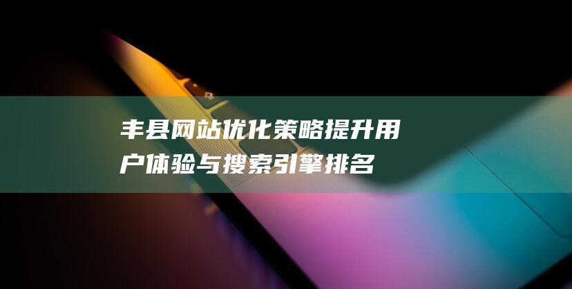 丰县网站优化策略：提升用户体验与搜索引擎排名 (丰县网站建设)