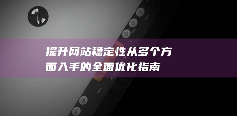 提升网站稳定性：从多个方面入手的全面优化指南 (提升网站稳定性的措施)