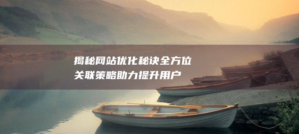 揭秘网站优化秘诀：全方位关联策略助力提升用户体验与搜索引擎排名 (揭秘网站优化案例)